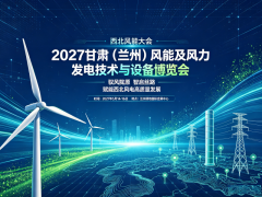 对接西北风电大基地千亿市场-2027甘肃兰州风能及风力发电技术与设备博览会